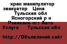 кран манипулятор-эвакуатор › Цена ­ 1 100 - Тульская обл., Ясногорский р-н, Ревякино пгт Авто » Услуги   . Тульская обл.